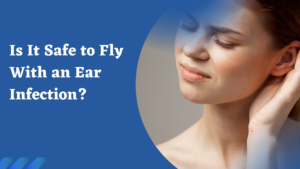 Is It Safe to Fly With an Ear Infection